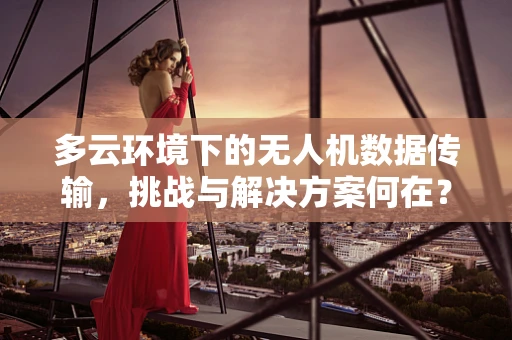 多云环境下的无人机数据传输，挑战与解决方案何在？