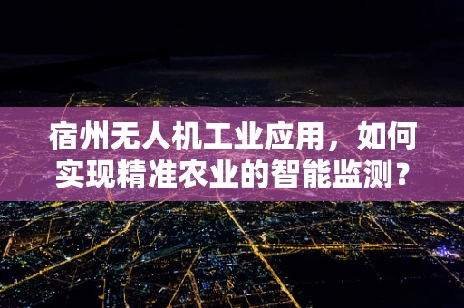 宿州无人机工业应用，如何实现精准农业的智能监测？