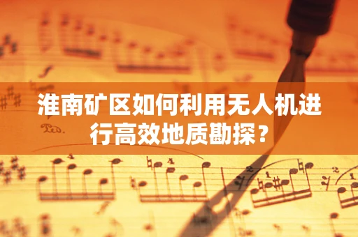 淮南矿区如何利用无人机进行高效地质勘探？