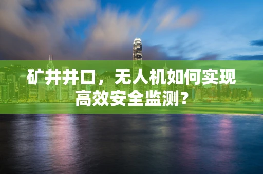 矿井井口，无人机如何实现高效安全监测？