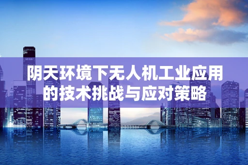 阴天环境下无人机工业应用的技术挑战与应对策略