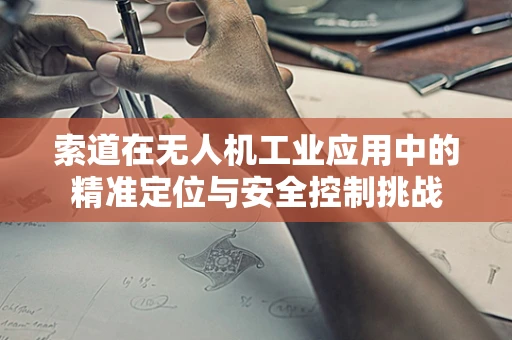 索道在无人机工业应用中的精准定位与安全控制挑战