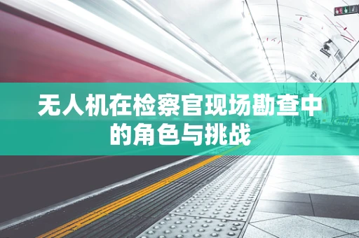 无人机在检察官现场勘查中的角色与挑战