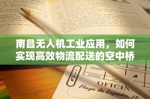 南昌无人机工业应用，如何实现高效物流配送的空中桥梁？