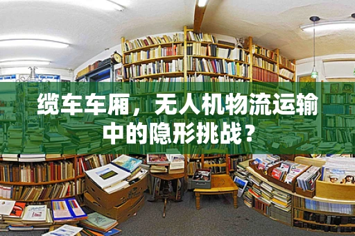 缆车车厢，无人机物流运输中的隐形挑战？