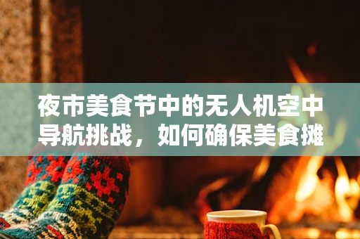 夜市美食节中的无人机空中导航挑战，如何确保美食摊位精准送达？
