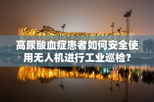 高尿酸血症患者如何安全使用无人机进行工业巡检？