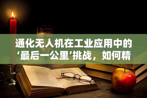 通化无人机在工业应用中的‘最后一公里’挑战，如何精准送达？