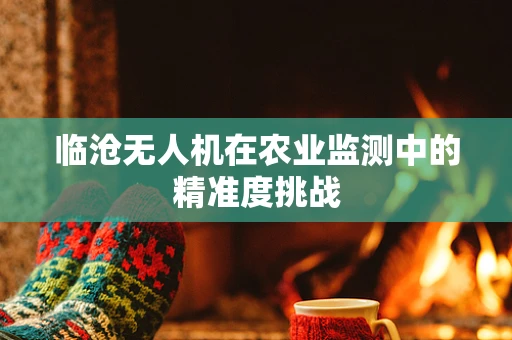 临沧无人机在农业监测中的精准度挑战