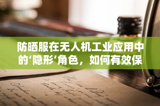 防晒服在无人机工业应用中的‘隐形’角色，如何有效保护电子设备免受紫外线伤害？