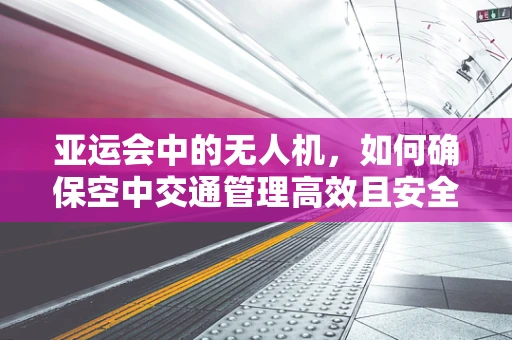 亚运会中的无人机，如何确保空中交通管理高效且安全？