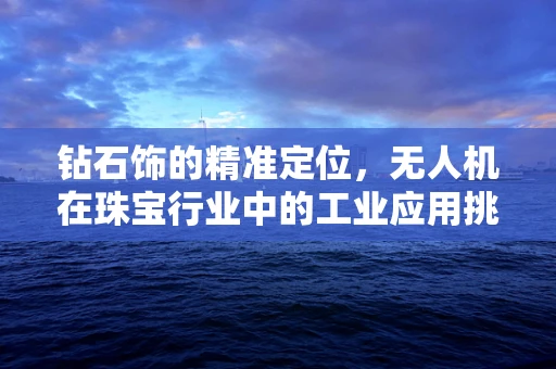 钻石饰的精准定位，无人机在珠宝行业中的工业应用挑战