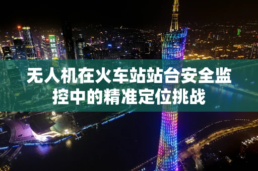 无人机在火车站站台安全监控中的精准定位挑战