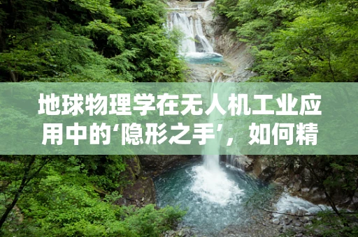 地球物理学在无人机工业应用中的‘隐形之手’，如何精准探测地质构造？