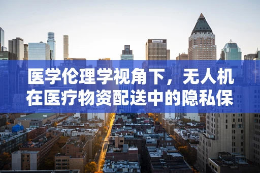 医学伦理学视角下，无人机在医疗物资配送中的隐私保护问题