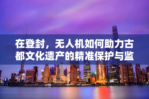 在登封，无人机如何助力古都文化遗产的精准保护与监测？