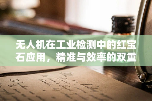 无人机在工业检测中的红宝石应用，精准与效率的双重挑战