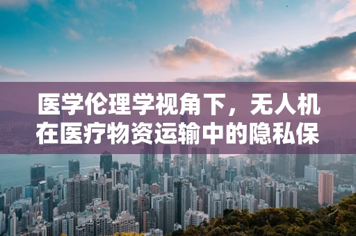 医学伦理学视角下，无人机在医疗物资运输中的隐私保护问题
