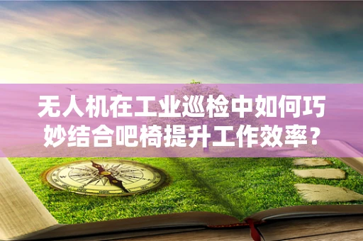无人机在工业巡检中如何巧妙结合吧椅提升工作效率？
