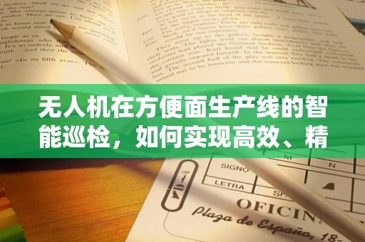无人机在方便面生产线的智能巡检，如何实现高效、精准的监控？
