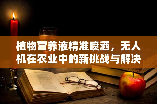 植物营养液精准喷洒，无人机在农业中的新挑战与解决方案