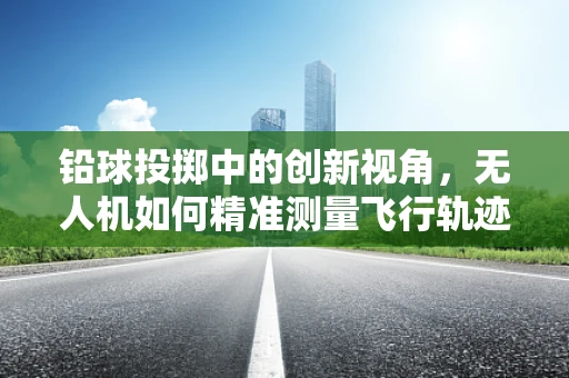 铅球投掷中的创新视角，无人机如何精准测量飞行轨迹？