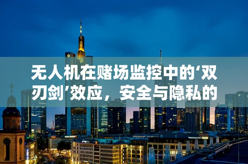 无人机在赌场监控中的‘双刃剑’效应，安全与隐私的权衡？