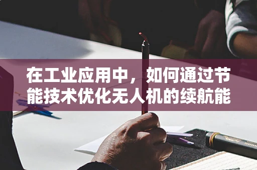 在工业应用中，如何通过节能技术优化无人机的续航能力？