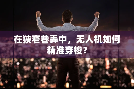 在狭窄巷弄中，无人机如何精准穿梭？