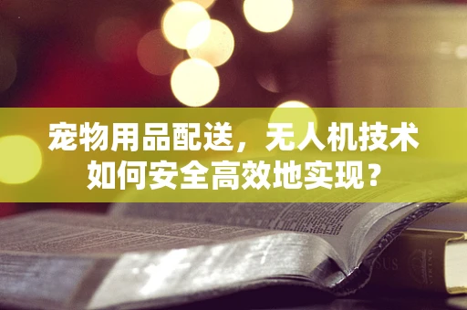 宠物用品配送，无人机技术如何安全高效地实现？