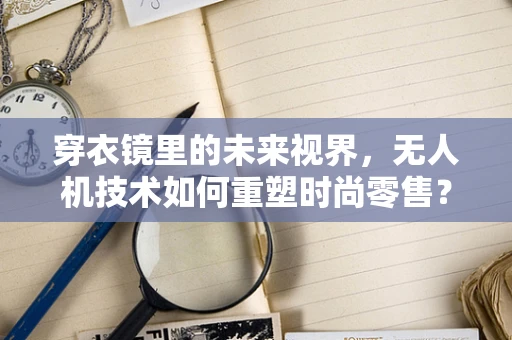 穿衣镜里的未来视界，无人机技术如何重塑时尚零售？