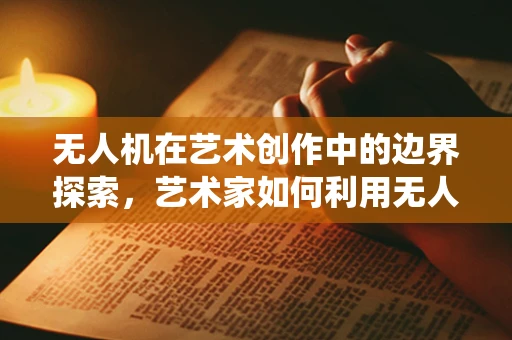 无人机在艺术创作中的边界探索，艺术家如何利用无人机技术突破传统创作局限？