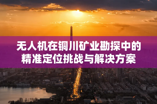 无人机在铜川矿业勘探中的精准定位挑战与解决方案