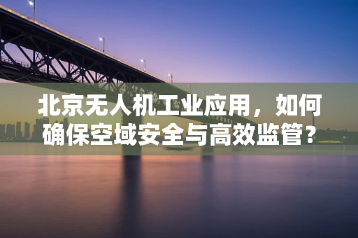 北京无人机工业应用，如何确保空域安全与高效监管？