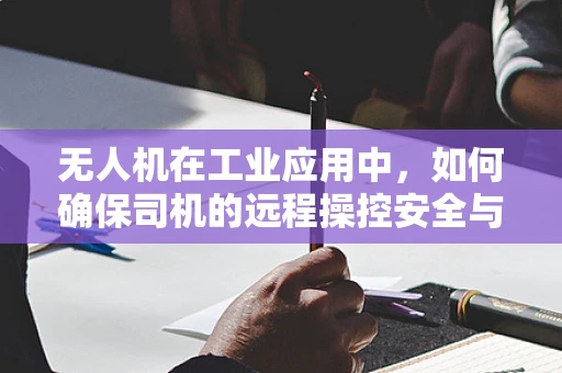 无人机在工业应用中，如何确保司机的远程操控安全与效率？