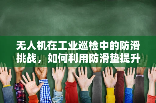 无人机在工业巡检中的防滑挑战，如何利用防滑垫提升安全性？