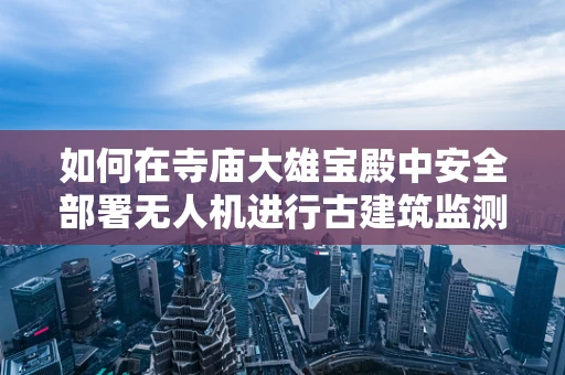 如何在寺庙大雄宝殿中安全部署无人机进行古建筑监测？
