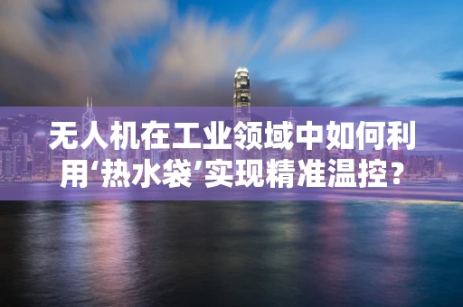 无人机在工业领域中如何利用‘热水袋’实现精准温控？