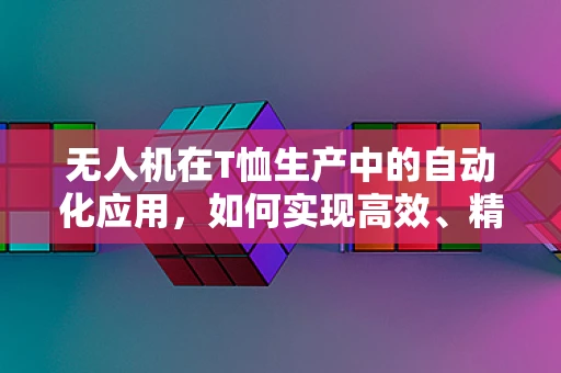 无人机在T恤生产中的自动化应用，如何实现高效、精准的贴标与质检？