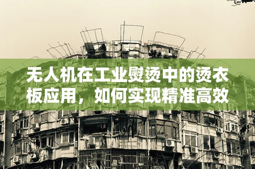 无人机在工业熨烫中的烫衣板应用，如何实现精准高效？