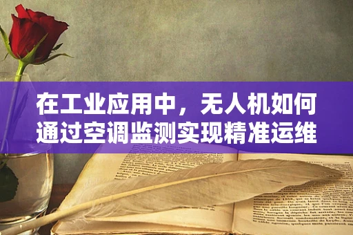 在工业应用中，无人机如何通过空调监测实现精准运维？