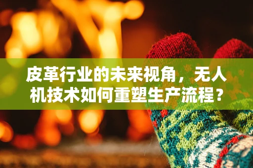 皮革行业的未来视角，无人机技术如何重塑生产流程？
