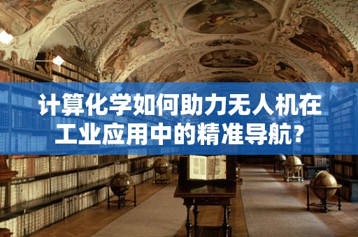 计算化学如何助力无人机在工业应用中的精准导航？