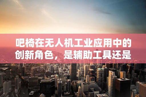 吧椅在无人机工业应用中的创新角色，是辅助工具还是新式操控平台？