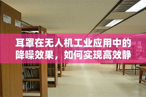 耳罩在无人机工业应用中的降噪效果，如何实现高效静音飞行？
