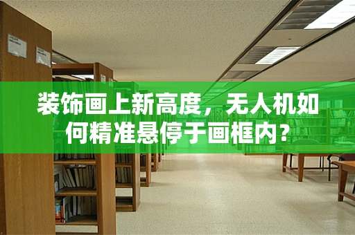 装饰画上新高度，无人机如何精准悬停于画框内？