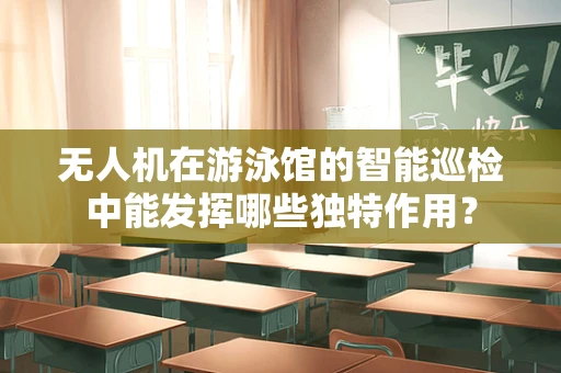 无人机在游泳馆的智能巡检中能发挥哪些独特作用？