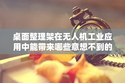 桌面整理架在无人机工业应用中能带来哪些意想不到的便利？