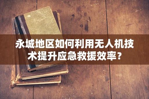 永城地区如何利用无人机技术提升应急救援效率？