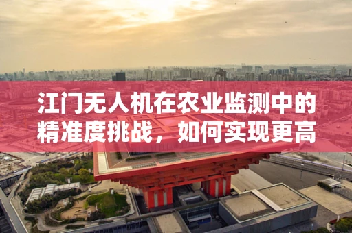 江门无人机在农业监测中的精准度挑战，如何实现更高效的作物监测？